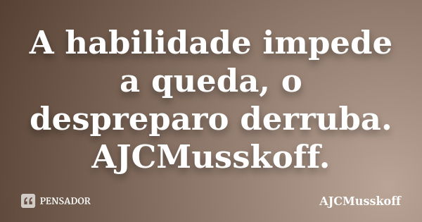 A habilidade impede a queda, o despreparo derruba. AJCMusskoff.... Frase de AJCMusskoff.