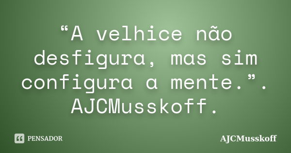 “A velhice não desfigura, mas sim configura a mente.”. AJCMusskoff.... Frase de AJCMusskoff..