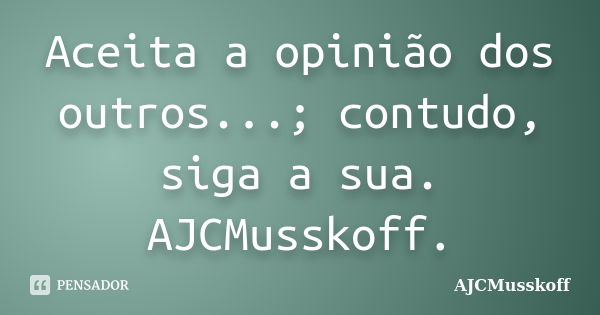 Aceita a opinião dos outros...; contudo, siga a sua. AJCMusskoff.... Frase de AJCMusskoff.