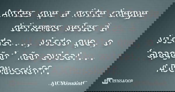 Antes que a noite chegue deixemos velas à vista..., visto que, o ‘apagão’ não avisa!... AJCMusskoff.... Frase de AJCMusskoff.