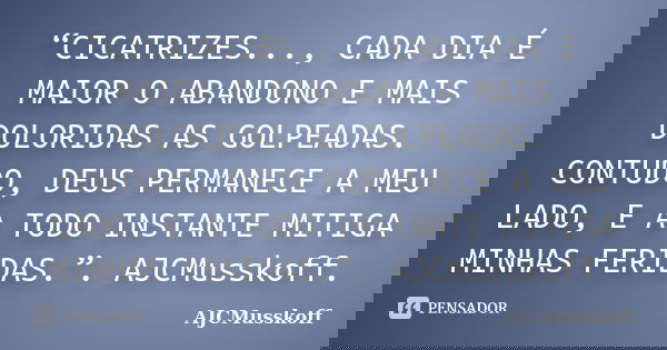“CICATRIZES..., CADA DIA É MAIOR O ABANDONO E MAIS DOLORIDAS AS GOLPEADAS. CONTUDO, DEUS PERMANECE A MEU LADO, E A TODO INSTANTE MITIGA MINHAS FERIDAS.”. AJCMus... Frase de AjCMusskoff.