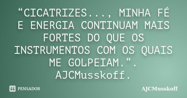 “CICATRIZES..., MINHA FÉ E ENERGIA CONTINUAM MAIS FORTES DO QUE OS INSTRUMENTOS COM OS QUAIS ME GOLPEIAM.”. AJCMusskoff.... Frase de AjCMusskoff.