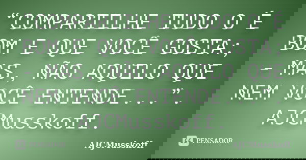 “COMPARTILHE TUDO O É BOM E QUE VOCÊ GOSTA; - MAS, NÃO AQUILO QUE NEM VOCÊ ENTENDE...”. AJCMusskoff.... Frase de AJCMusskoff.
