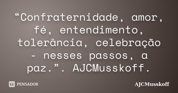 “Confraternidade, amor, fé, entendimento, tolerância, celebração - nesses passos, a paz.”. AJCMusskoff.... Frase de AJCMusskoff.