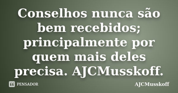 Conselhos nunca são bem recebidos; principalmente por quem mais deles precisa. AJCMusskoff.... Frase de AJCMusskoff.