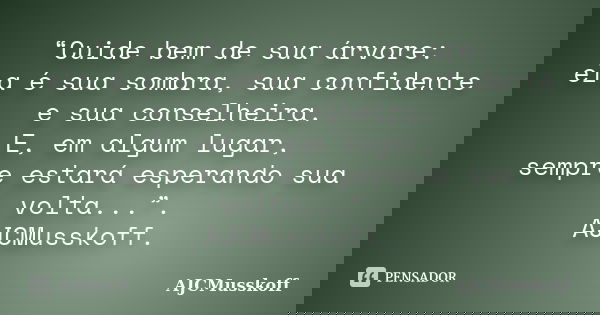 “Cuide bem de sua árvore: ela é sua sombra, sua confidente e sua conselheira. E, em algum lugar, sempre estará esperando sua volta...”. AJCMusskoff.... Frase de AJCMusskoff.