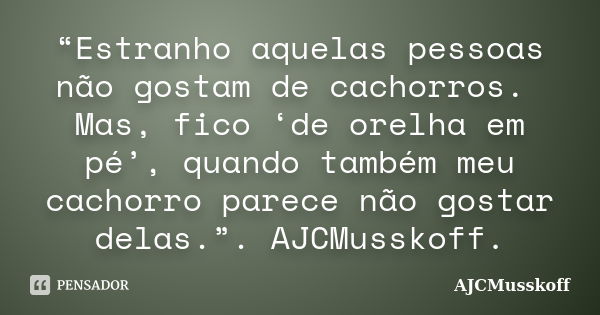 “Estranho aquelas pessoas não gostam de cachorros. Mas, fico ‘de orelha em pé’, quando também meu cachorro parece não gostar delas.”. AJCMusskoff.... Frase de AJCMusskoff.