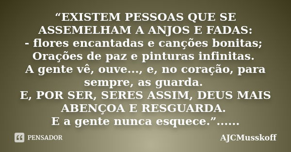 “EXISTEM PESSOAS QUE SE ASSEMELHAM A ANJOS E FADAS: - flores encantadas e canções bonitas; Orações de paz e pinturas infinitas. A gente vê, ouve..., e, no coraç... Frase de AJCMusskoff.