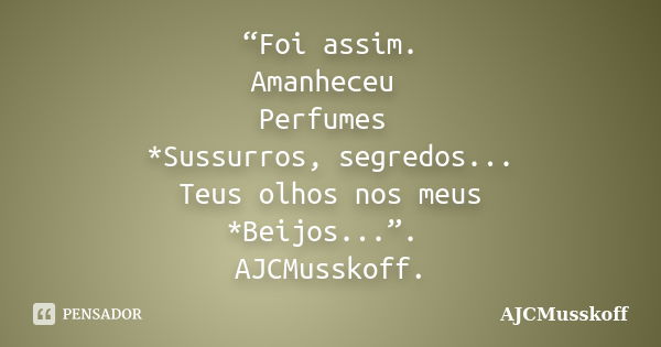 “Foi assim. Amanheceu Perfumes *Sussurros, segredos... Teus olhos nos meus *Beijos...”. AJCMusskoff.... Frase de AJCMusskoff.