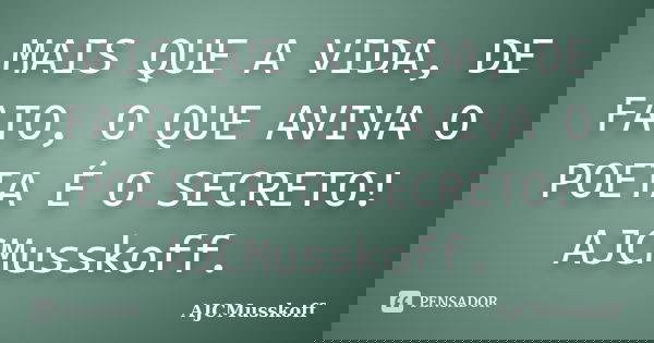MAIS QUE A VIDA, DE FATO, O QUE AVIVA O POETA É O SECRETO! AJCMusskoff.... Frase de AJCMusskoff.