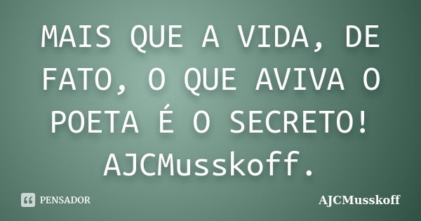 MAIS QUE A VIDA, DE FATO, O QUE AVIVA O POETA É O SECRETO! AJCMusskoff.... Frase de AJCMusskoff.