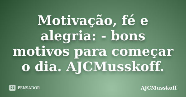 Motivação, fé e alegria: - bons motivos para começar o dia. AJCMusskoff.... Frase de AJCMusskoff.