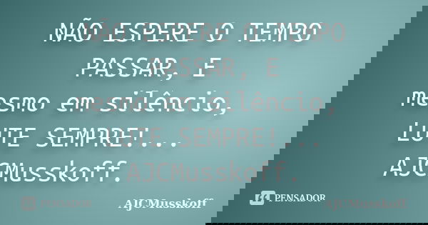 NÃO ESPERE O TEMPO PASSAR, E mesmo em silêncio, LUTE SEMPRE!... AJCMusskoff.... Frase de AJCMusskoff..