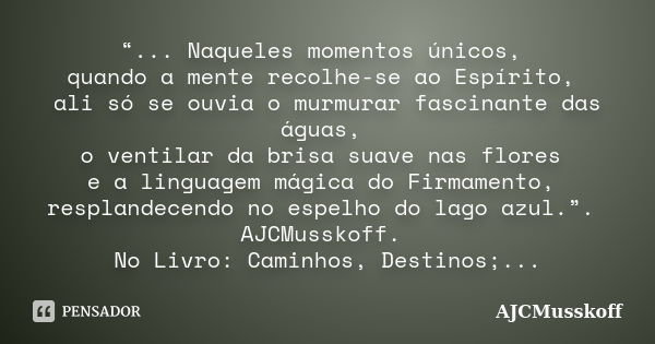 “... Naqueles momentos únicos, quando a mente recolhe-se ao Espírito, ali só se ouvia o murmurar fascinante das águas, o ventilar da brisa suave nas flores e a ... Frase de AJCMusskoff.