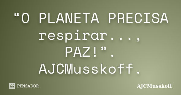 “O PLANETA PRECISA respirar..., PAZ!”. AJCMusskoff.... Frase de AJCMusskoff.