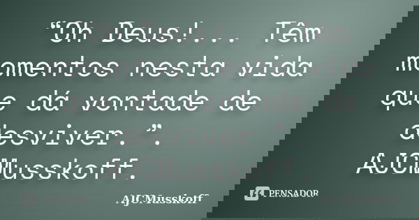 “Oh Deus!... Têm momentos nesta vida que dá vontade de desviver.”. AJCMusskoff.... Frase de AJCMusskoff.