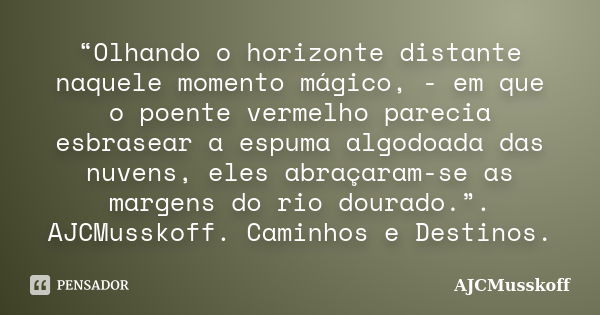 “Olhando o horizonte distante naquele momento mágico, - em que o poente vermelho parecia esbrasear a espuma algodoada das nuvens, eles abraçaram-se as margens d... Frase de AJCMusskoff.