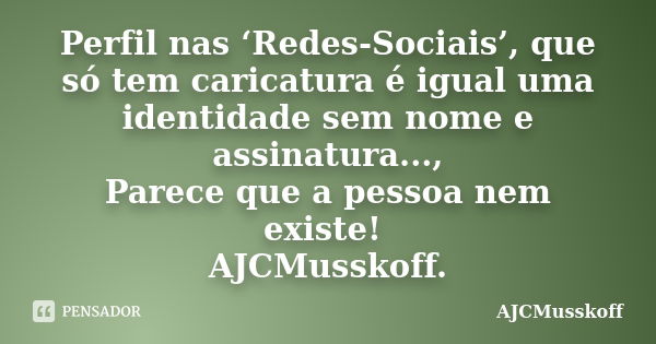 Perfil nas ‘Redes-Sociais’, que só tem caricatura é igual uma identidade sem nome e assinatura..., Parece que a pessoa nem existe! AJCMusskoff.... Frase de AJCMusskoff..