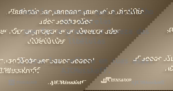 Poderia se pensar que é o brilho das estrelas que faz a graça e a leveza das libélulas / E essa luz reflete em suas asas! AJCMusskoff.... Frase de AJCMusskoff..