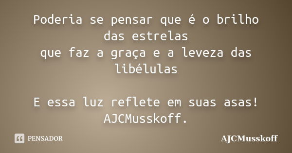 Poderia se pensar que é o brilho das estrelas que faz a graça e a leveza das libélulas / E essa luz reflete em suas asas! AJCMusskoff.... Frase de AJCMusskoff..