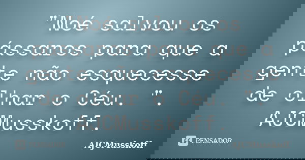 "Noé salvou os pássaros para que a gente não esquecesse de olhar o Céu. ". AJCMusskoff.... Frase de AJCMusskoff.
