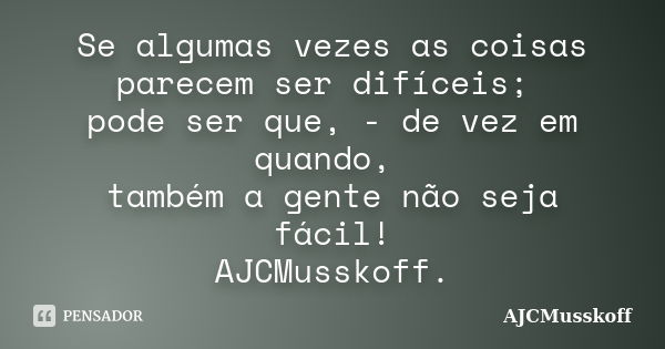 Se algumas vezes as coisas parecem ser difíceis; pode ser que, - de vez em quando, também a gente não seja fácil! AJCMusskoff.... Frase de AJCMusskoff..