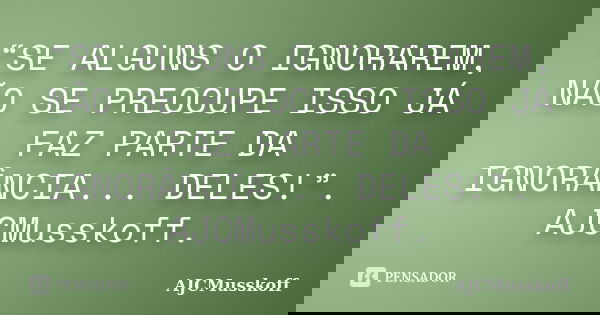 “SE ALGUNS O IGNORAREM, NÃO SE PREOCUPE ISSO JÁ FAZ PARTE DA IGNORÂNCIA... DELES!”. AJCMusskoff.... Frase de AJCMusskoff.