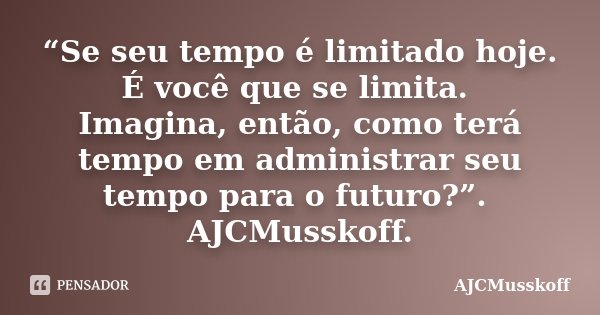 “Se seu tempo é limitado hoje. É você que se limita. Imagina, então, como terá tempo em administrar seu tempo para o futuro?”. AJCMusskoff.... Frase de AJCMusskoff.