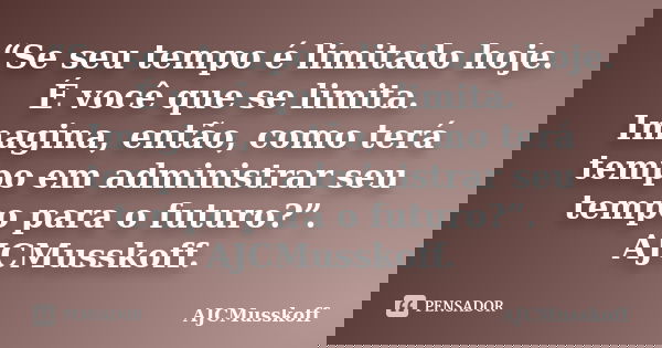 “Se seu tempo é limitado hoje. É você que se limita. Imagina, então, como terá tempo em administrar seu tempo para o futuro?”. AJCMusskoff.... Frase de AJCMusskoff.