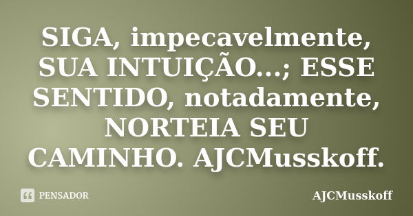 SIGA, impecavelmente, SUA INTUIÇÃO...; ESSE SENTIDO, notadamente, NORTEIA SEU CAMINHO. AJCMusskoff.... Frase de AJCMusskoff.