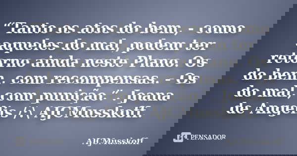 “Tanto os atos do bem, - como aqueles do mal, podem ter retorno ainda neste Plano. Os do bem, com recompensas. - Os do mal, com punição.”. Joana de Angelis /:\ ... Frase de AJCMusskoff..
