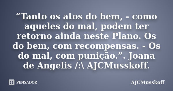 “Tanto os atos do bem, - como aqueles do mal, podem ter retorno ainda neste Plano. Os do bem, com recompensas. - Os do mal, com punição.”. Joana de Angelis /:\ ... Frase de AJCMusskoff..