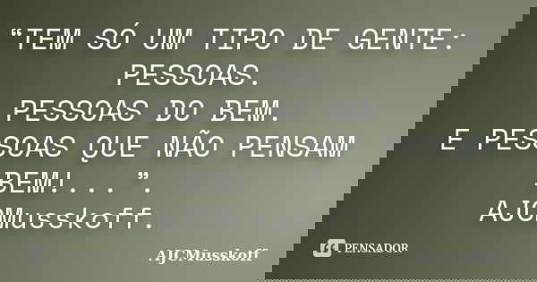 “TEM SÓ UM TIPO DE GENTE: PESSOAS. PESSOAS DO BEM. E PESSOAS QUE NÃO PENSAM BEM!...”. AJCMusskoff.... Frase de AJCMusskoff.