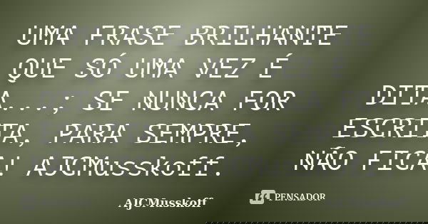 UMA FRASE BRILHANTE QUE SÓ UMA VEZ É DITA...; SE NUNCA FOR ESCRITA, PARA SEMPRE, NÃO FICA! AJCMusskoff.... Frase de AJCMusskoff.