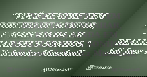 “VOCÊ SEMPRE TEM DIREITO DE SONHAR, - E MAIS AINDA EM REALIZAR SEUS SONHOS.”. Adi Jose Cichovicz Musskoff.... Frase de AjCMusskoff.