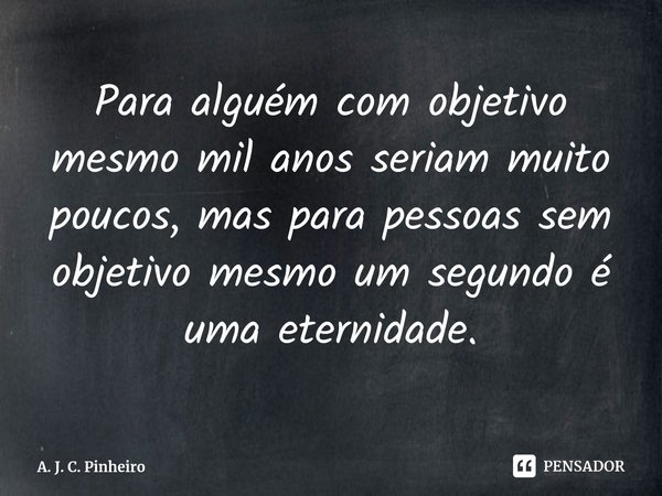 ⁠Para alguém com objetivo mesmo mil anos seriam muito poucos, mas para pessoas sem objetivo mesmo um segundo é uma eternidade.... Frase de A. J. C. Pinheiro.