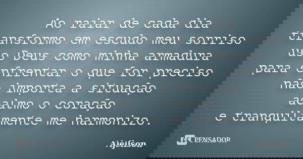 Ao raiar de cada dia transformo em escudo meu sorriso uso Deus como minha armadura para enfrentar o que for preciso não importa a situação acalmo o coração e tr... Frase de Ajeilson.
