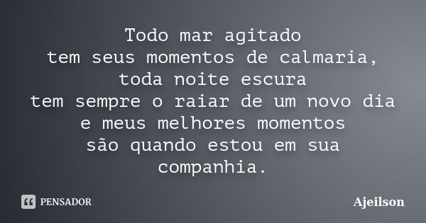 Todo mar agitado tem seus momentos de calmaria, toda noite escura tem sempre o raiar de um novo dia e meus melhores momentos são quando estou em sua companhia.... Frase de Ajeilson.