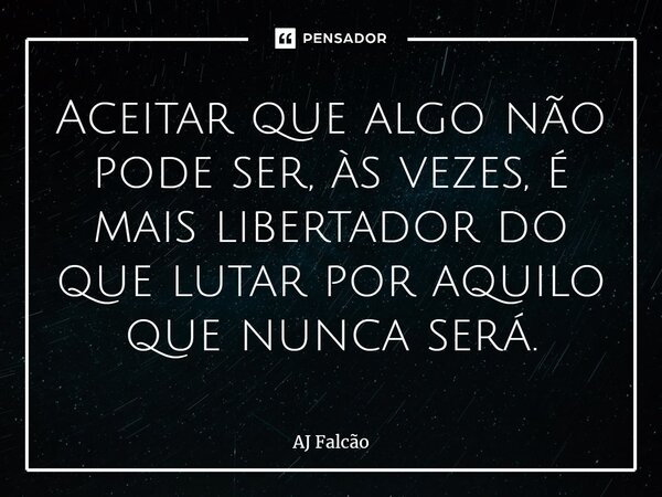 ⁠Aceitar que algo não pode ser, às vezes, é mais libertador do que lutar por aquilo que nunca será.... Frase de AJ Falcão.
