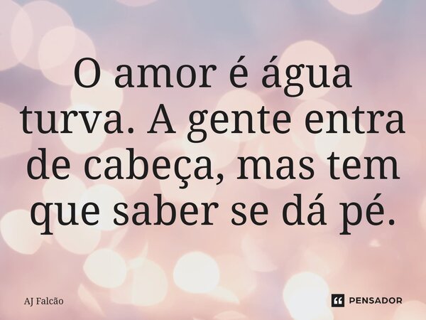 ⁠O amor é água turva. A gente entra de cabeça, mas tem que saber se dá pé.... Frase de AJ Falcão.