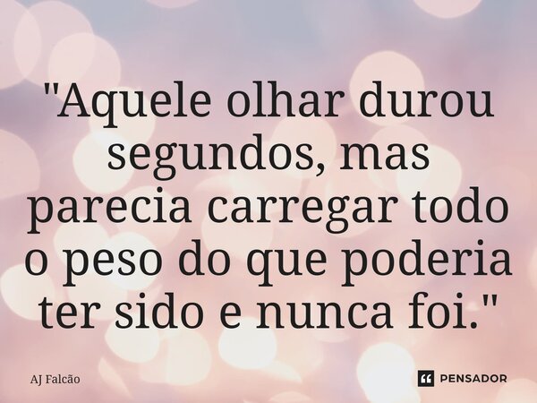 ⁠"Aquele olhar durou segundos, mas parecia carregar todo o peso do que poderia ter sido e nunca foi."... Frase de AJ Falcão.
