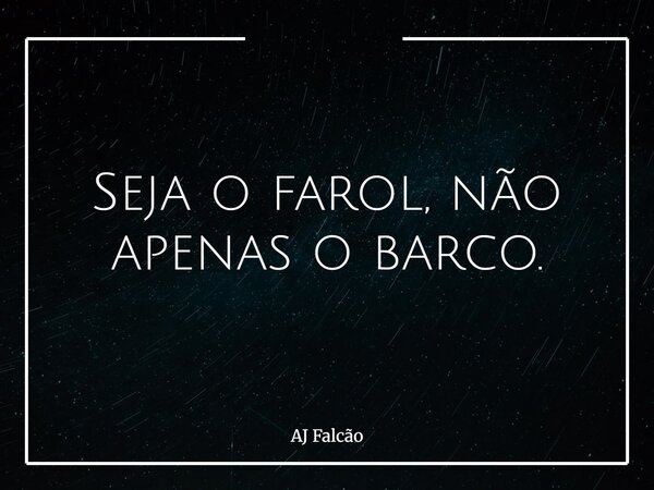 Seja o farol, não apenas o barco.... Frase de AJ Falcão.