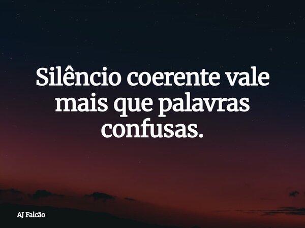 Silêncio coerente vale mais que palavras confusas.... Frase de AJ Falcão.