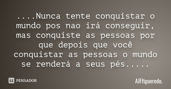 ....Nunca tente conquistar o mundo pos nao irá conseguir, mas conquiste as pessoas por que depois que você conquistar as pessoas o mundo se renderá a seus pés..... Frase de AJFfigueredo..