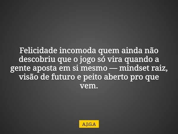 Felicidade incomoda quem ainda não descobriu que o jogo só vira quando a gente aposta em si mesmo — mindset raiz, visão de futuro e peito aberto pro que vem.... Frase de A.J.G.A.