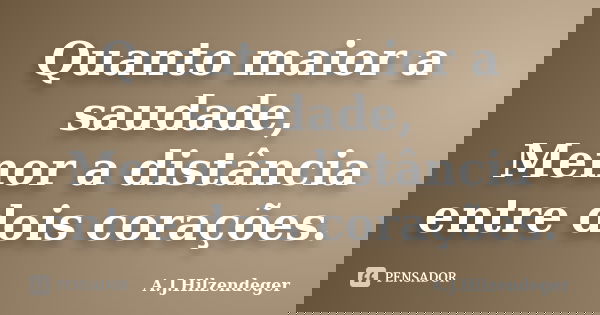 Quanto maior a saudade, Menor a distância entre dois corações.... Frase de A.J.Hilzendeger.