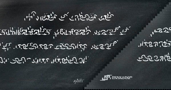 A vida é cheia de possibilidades quando você é imortal e, mesmo assim, você escolheu ser um imbecil.... Frase de Ajin.