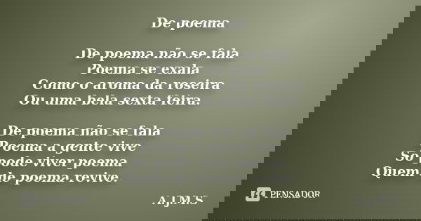 De poema De poema não se fala Poema se exala Como o aroma da roseira Ou uma bela sexta feira. De poema não se fala Poema a gente vive Só pode viver poema Quem d... Frase de A.J.M.S.