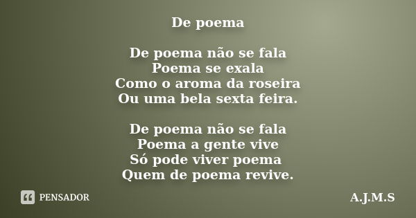 De poema De poema não se fala Poema se exala Como o aroma da roseira Ou uma bela sexta feira. De poema não se fala Poema a gente vive Só pode viver poema Quem d... Frase de A.J.M.S.