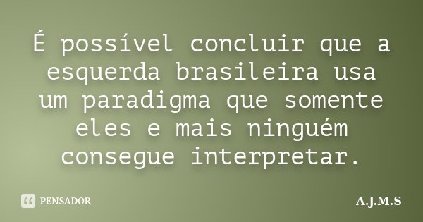 É possível concluir que a esquerda brasileira usa um paradigma que somente eles e mais ninguém consegue interpretar.... Frase de A.J.M.S.